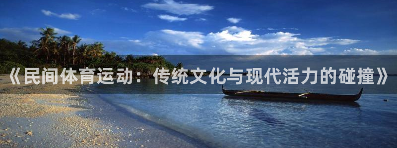 凯发官网下载联系电话:《民间体育运动:传统文化与现代活力的碰